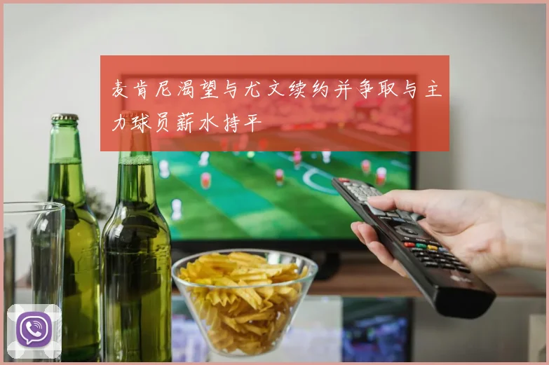 麦肯尼渴望与尤文续约并争取与主力球员薪水持平