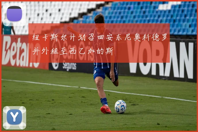 纽卡斯尔计划召回安东尼奥科德罗并外租至西乙加的斯
