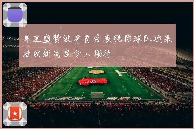 库里盛赞波津首秀表现称球队迎来进攻新高度令人期待