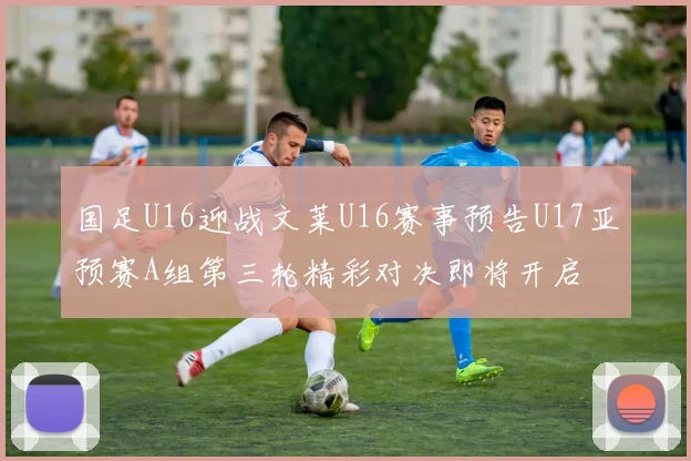国足U16迎战文莱U16赛事预告U17亚预赛A组第三轮精彩对决即将开启