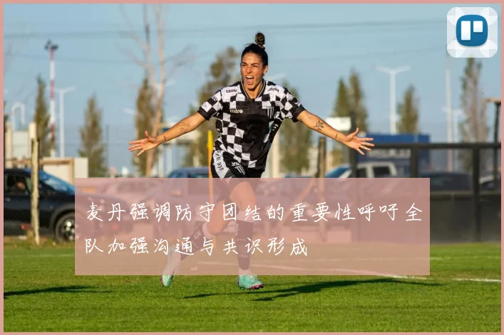 麦丹强调防守团结的重要性呼吁全队加强沟通与共识形成