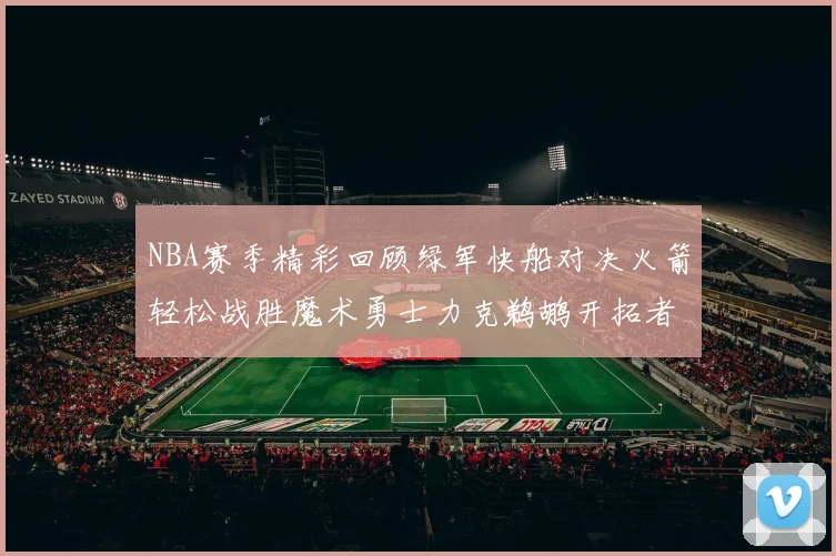 NBA赛季精彩回顾绿军快船对决火箭轻松战胜魔术勇士力克鹈鹕开拓者战胜独行侠