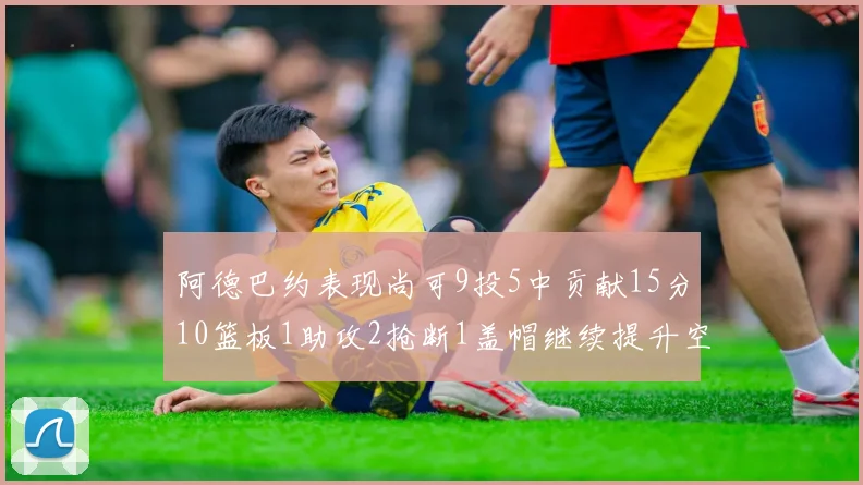 阿德巴约表现尚可9投5中贡献15分10篮板1助攻2抢断1盖帽继续提升空间