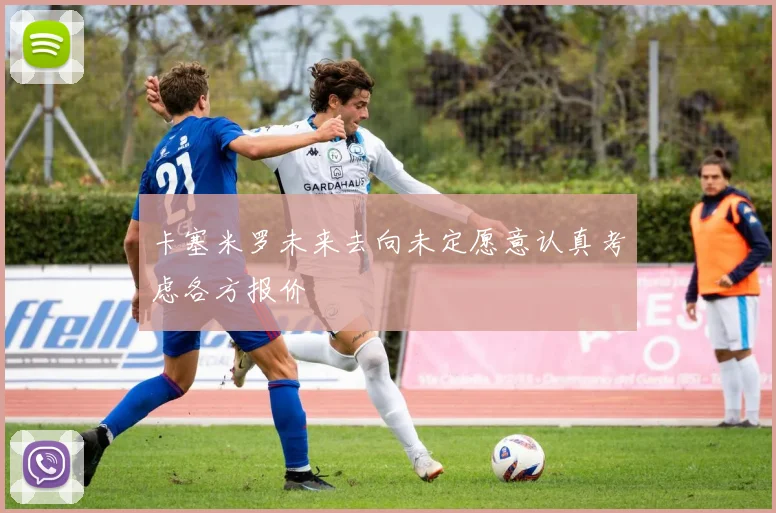 卡塞米罗未来去向未定愿意认真考虑各方报价