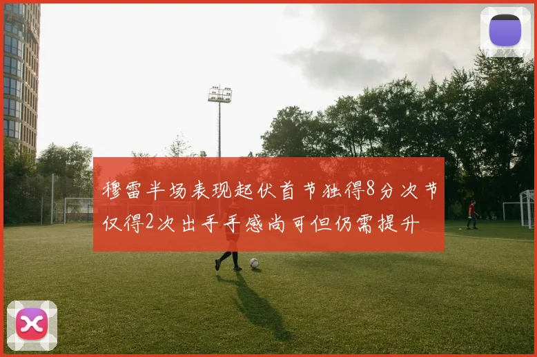 穆雷半场表现起伏首节独得8分次节仅得2次出手手感尚可但仍需提升