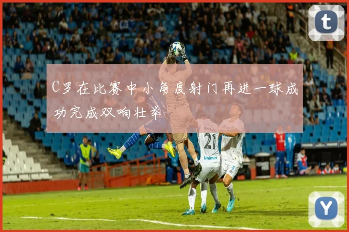 C罗在比赛中小角度射门再进一球成功完成双响壮举