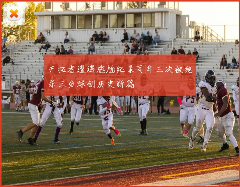 开拓者遭遇尴尬纪录同年三次被绝杀三分球创历史新篇