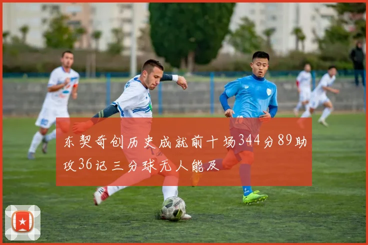东契奇创历史成就前十场344分89助攻36记三分球无人能及