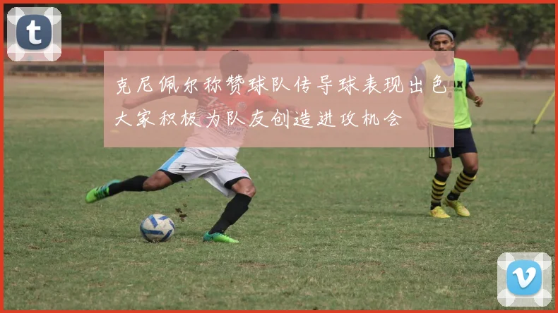 克尼佩尔称赞球队传导球表现出色大家积极为队友创造进攻机会