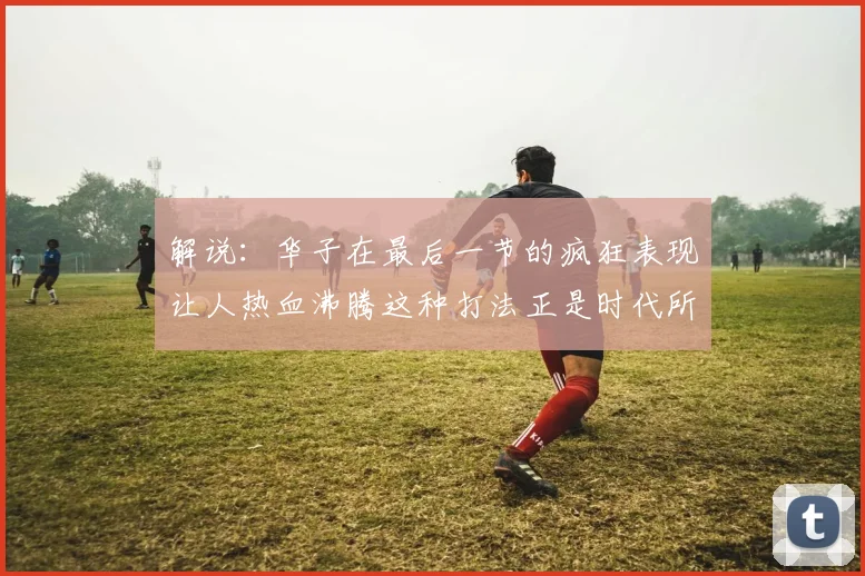 解说:华子在最后一节的疯狂表现让人热血沸腾这种打法正是时代所需