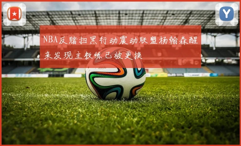 NBA反赌扫黑行动震动联盟杨翰森醒来发现主教练已被更换