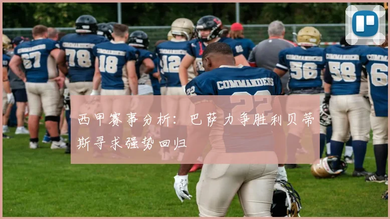 西甲赛事分析：巴萨力争胜利贝蒂斯寻求强势回归