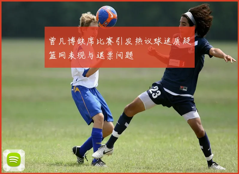 曾凡博缺席比赛引发热议球迷质疑篮网表现与退票问题