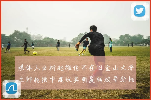 媒体人分析赵维伦不在旧金山大学主帅轮换中建议其明夏转校寻新机会