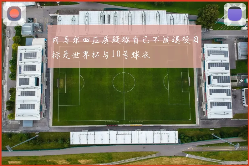 内马尔回应质疑称自己不该退役目标是世界杯与10号球衣