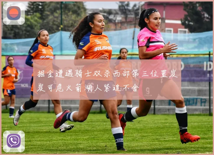 掘金遭遇骑士双杀西部第三位置岌岌可危火箭湖人紧追不舍