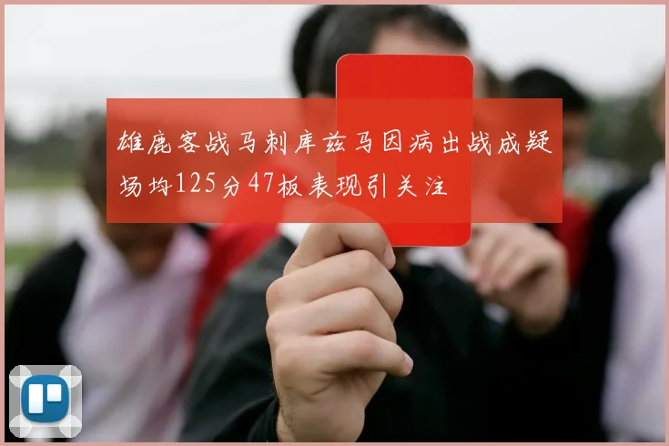 雄鹿客战马刺库兹马因病出战成疑场均125分47板表现引关注