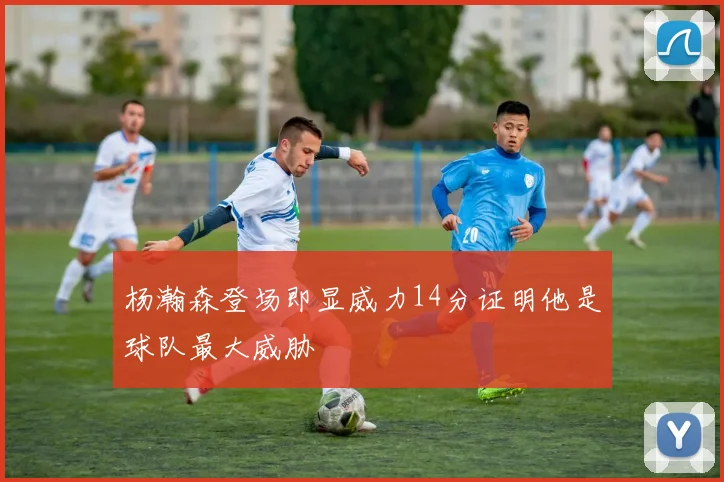 杨瀚森登场即显威力14分证明他是球队最大威胁