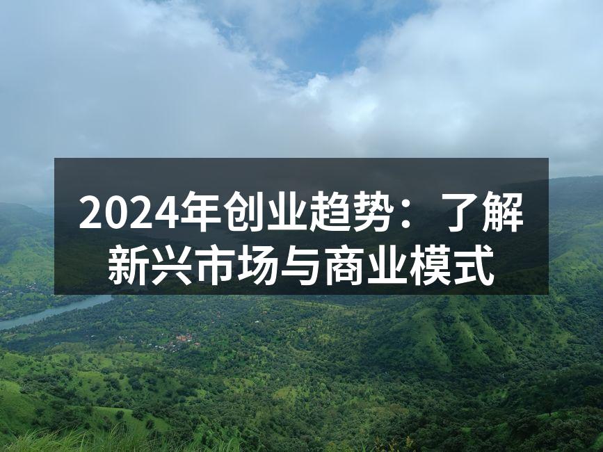 2024年创业趋势：了解新兴市场与商业模式